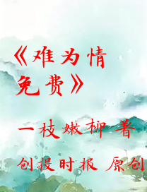 《难为情免费》小说最新章节_难为情免费一枝嫩柳再续情缘_一枝嫩柳_创投时报小说阅读中心